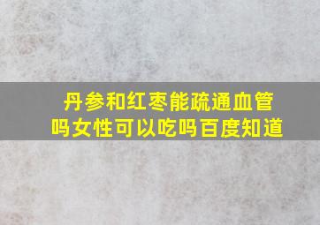 丹参和红枣能疏通血管吗女性可以吃吗百度知道