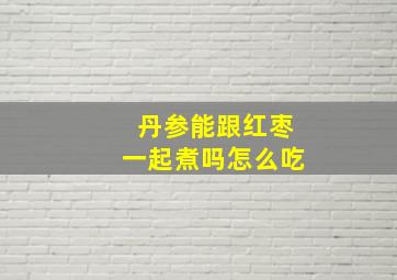 丹参能跟红枣一起煮吗怎么吃