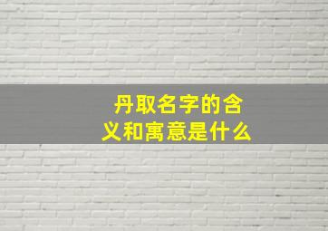 丹取名字的含义和寓意是什么