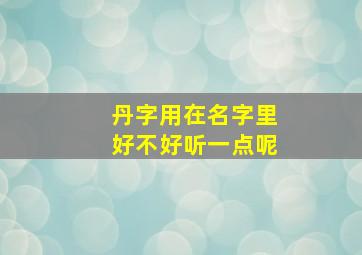 丹字用在名字里好不好听一点呢