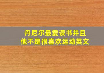 丹尼尔最爱读书并且他不是很喜欢运动英文