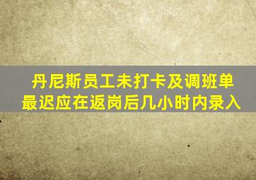 丹尼斯员工未打卡及调班单最迟应在返岗后几小时内录入