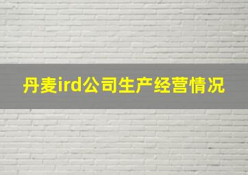 丹麦ird公司生产经营情况