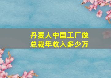 丹麦人中国工厂做总裁年收入多少万