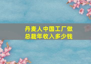 丹麦人中国工厂做总裁年收入多少钱