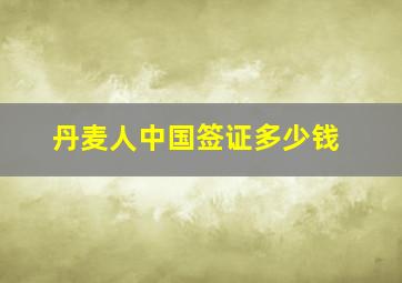 丹麦人中国签证多少钱