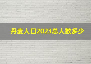 丹麦人口2023总人数多少