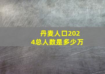 丹麦人口2024总人数是多少万