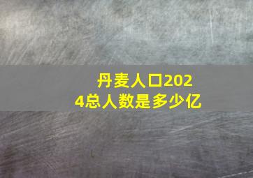 丹麦人口2024总人数是多少亿