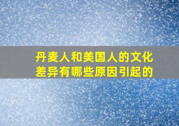 丹麦人和美国人的文化差异有哪些原因引起的