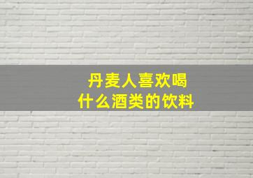 丹麦人喜欢喝什么酒类的饮料