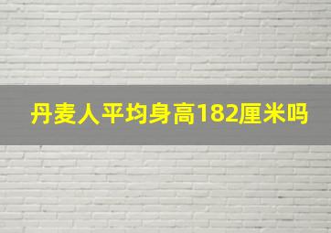 丹麦人平均身高182厘米吗