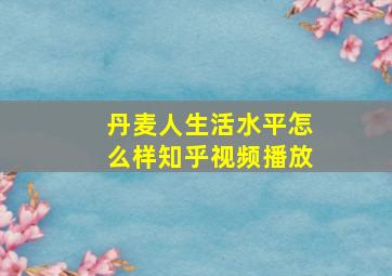 丹麦人生活水平怎么样知乎视频播放