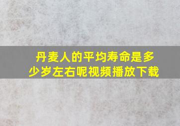 丹麦人的平均寿命是多少岁左右呢视频播放下载