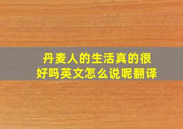 丹麦人的生活真的很好吗英文怎么说呢翻译