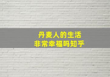 丹麦人的生活非常幸福吗知乎