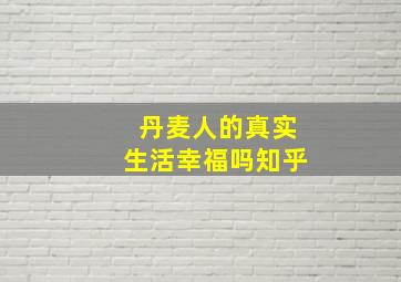 丹麦人的真实生活幸福吗知乎