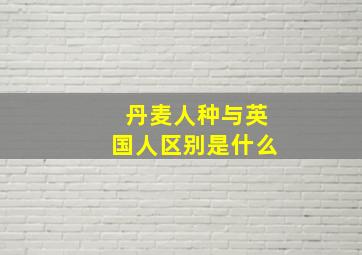 丹麦人种与英国人区别是什么