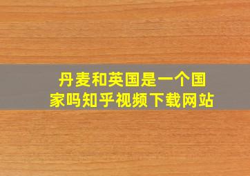 丹麦和英国是一个国家吗知乎视频下载网站