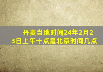 丹麦当地时间24年2月23日上午十点是北京时间几点