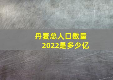 丹麦总人口数量2022是多少亿