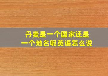 丹麦是一个国家还是一个地名呢英语怎么说