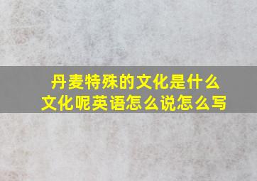 丹麦特殊的文化是什么文化呢英语怎么说怎么写