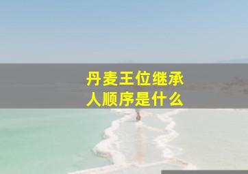 丹麦王位继承人顺序是什么