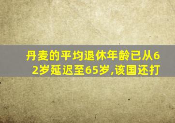 丹麦的平均退休年龄已从62岁延迟至65岁,该国还打