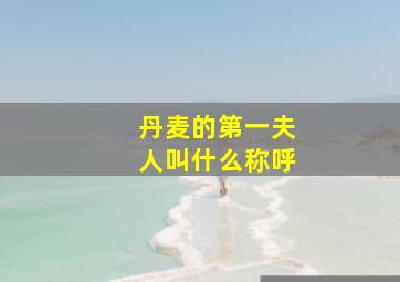 丹麦的第一夫人叫什么称呼