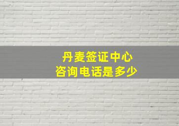 丹麦签证中心咨询电话是多少