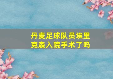 丹麦足球队员埃里克森入院手术了吗