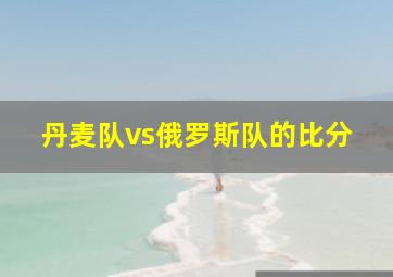 丹麦队vs俄罗斯队的比分