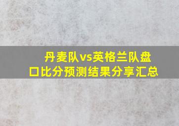 丹麦队vs英格兰队盘口比分预测结果分享汇总