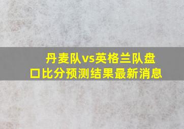 丹麦队vs英格兰队盘口比分预测结果最新消息