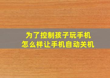 为了控制孩子玩手机怎么样让手机自动关机