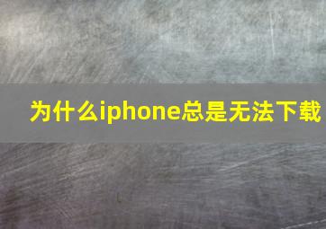 为什么iphone总是无法下载