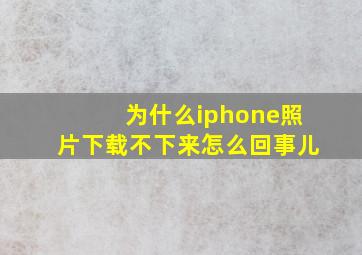 为什么iphone照片下载不下来怎么回事儿