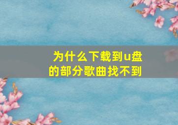 为什么下载到u盘的部分歌曲找不到