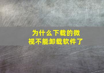 为什么下载的微视不能卸载软件了