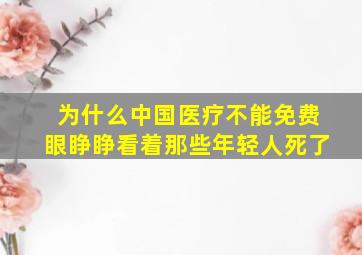 为什么中国医疗不能免费眼睁睁看着那些年轻人死了