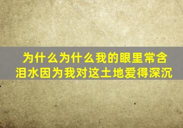 为什么为什么我的眼里常含泪水因为我对这土地爱得深沉