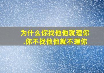 为什么你找他他就理你.你不找他他就不理你