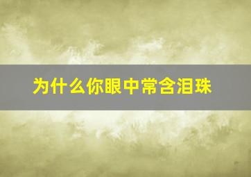 为什么你眼中常含泪珠