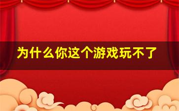 为什么你这个游戏玩不了