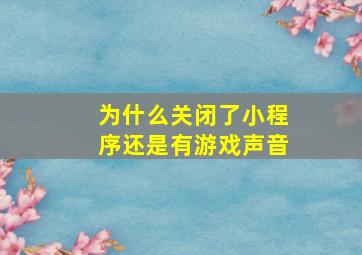 为什么关闭了小程序还是有游戏声音