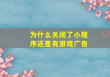 为什么关闭了小程序还是有游戏广告