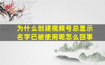 为什么创建视频号总显示名字已被使用呢怎么回事