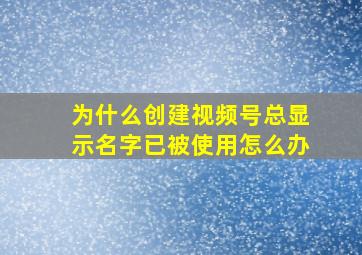 为什么创建视频号总显示名字已被使用怎么办