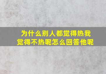 为什么别人都觉得热我觉得不热呢怎么回答他呢